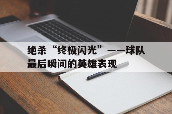 KAIYUNAPP-绝杀“终极闪光”——球队最后瞬间的英雄表现的简单介绍